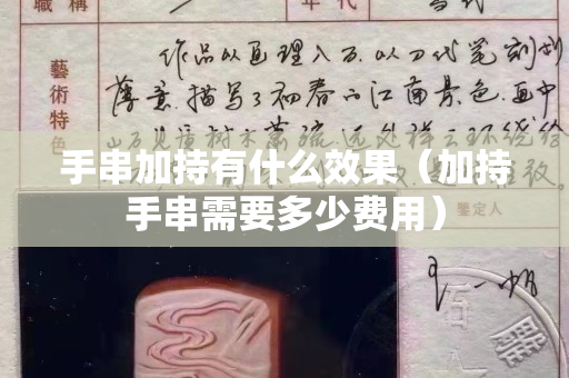 手串加持有什么效果（加持手串需要多少费用）