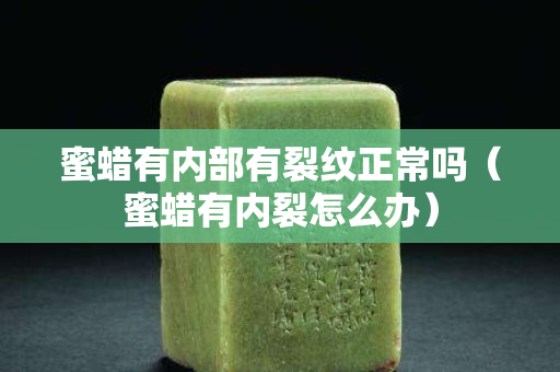 蜜蜡有内部有裂纹正常吗（蜜蜡有内裂怎么办）