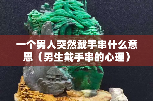 一个男人突然戴手串什么意思（男生戴手串的心理）