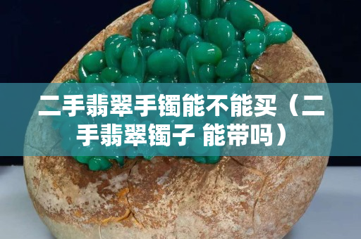 二手翡翠手镯能不能买（二手翡翠镯子 能带吗）