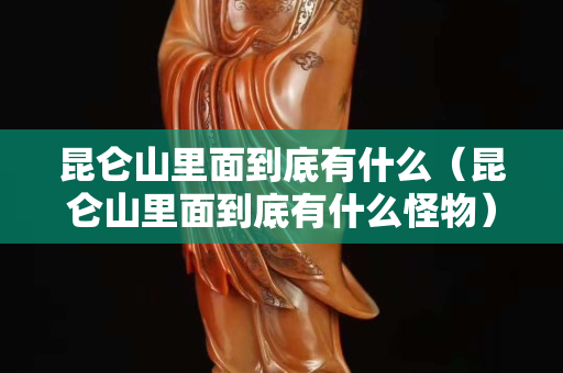 昆仑山里面到底有什么（昆仑山里面到底有什么怪物）