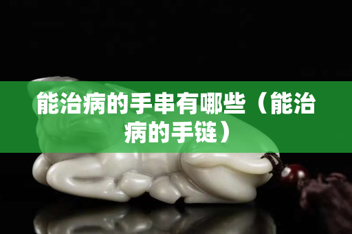 能治病的手串有哪些（能治病的手链）