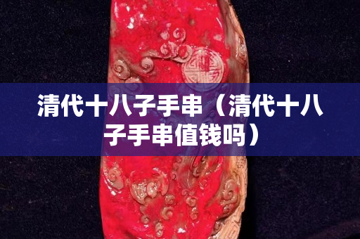 清代十八子手串（清代十八子手串值钱吗）