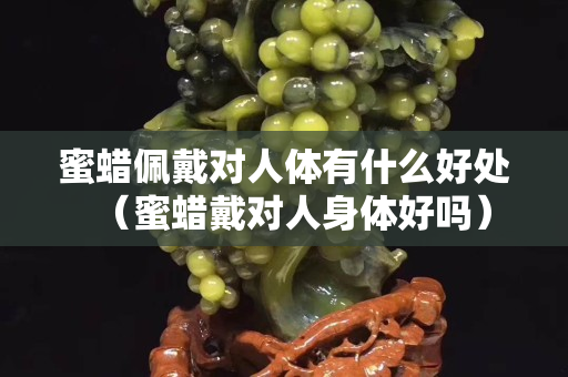 蜜蜡佩戴对人体有什么好处（蜜蜡戴对人身体好吗）
