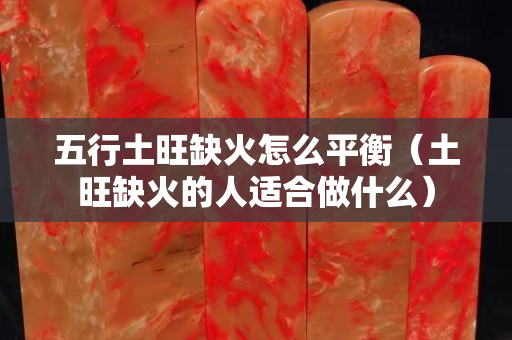五行土旺缺火怎么平衡（土旺缺火的人适合做什么）