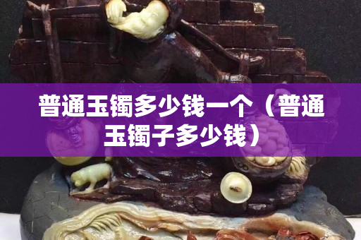 普通玉镯多少钱一个（普通玉镯子多少钱）