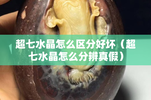 超七水晶怎么区分好坏（超七水晶怎么分辨真假）