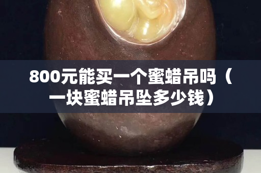 800元能买一个蜜蜡吊吗（一块蜜蜡吊坠多少钱）