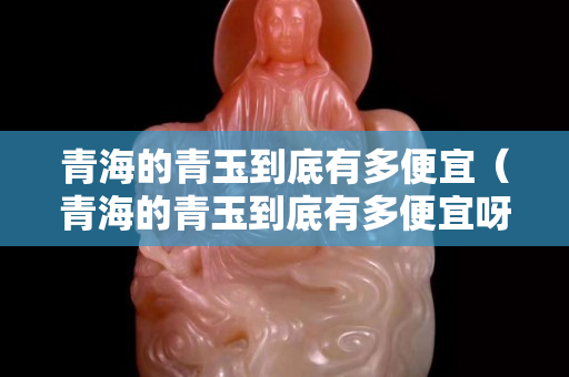 青海的青玉到底有多便宜（青海的青玉到底有多便宜呀）