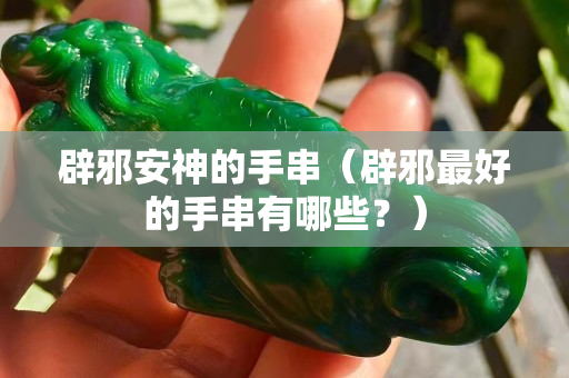 辟邪安神的手串（辟邪最好的手串有哪些？）
