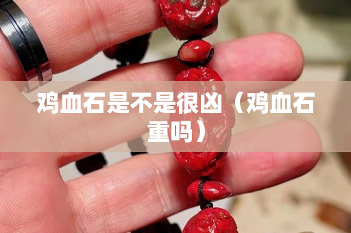 鸡血石是不是很凶（鸡血石重吗）