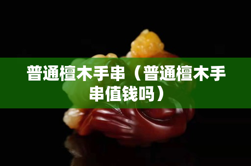 普通檀木手串（普通檀木手串值钱吗）