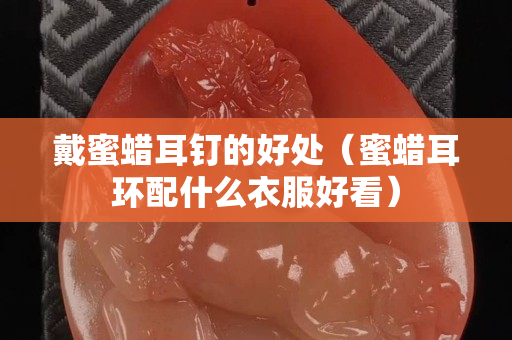 戴蜜蜡耳钉的好处（蜜蜡耳环配什么衣服好看）