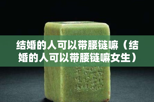 结婚的人可以带腰链嘛（结婚的人可以带腰链嘛女生）