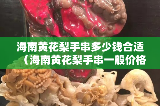 海南黄花梨手串多少钱合适（海南黄花梨手串一般价格多少）