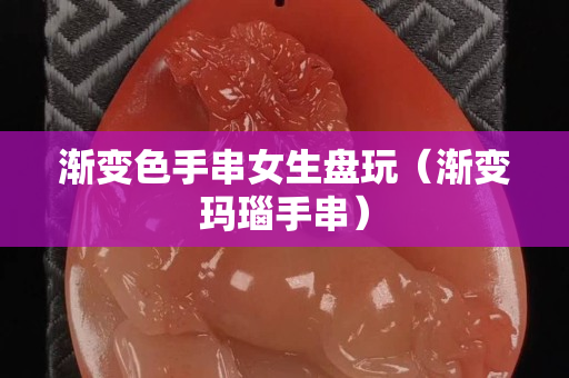 渐变色手串女生盘玩（渐变玛瑙手串）