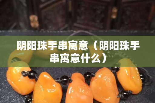 阴阳珠手串寓意（阴阳珠手串寓意什么）