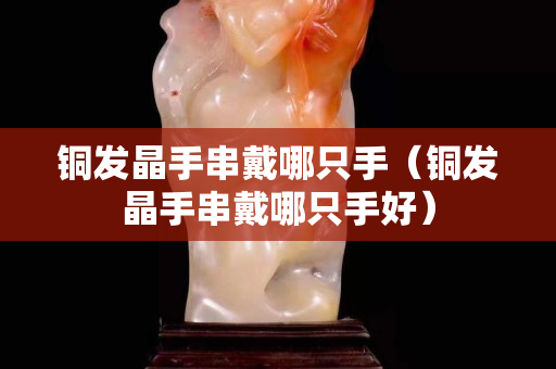 铜发晶手串戴哪只手（铜发晶手串戴哪只手好）