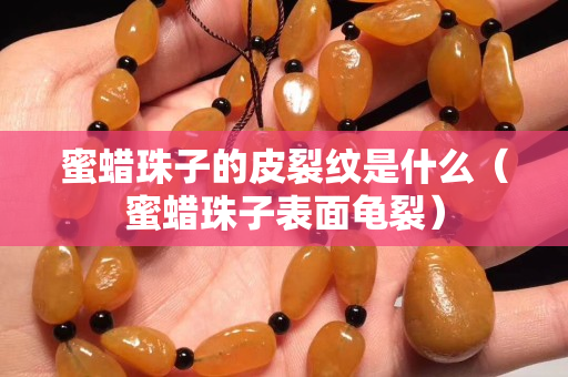 蜜蜡珠子的皮裂纹是什么（蜜蜡珠子表面龟裂）