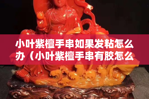 小叶紫檀手串如果发粘怎么办（小叶紫檀手串有胶怎么办）