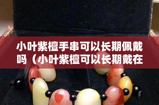 小叶紫檀手串可以长期佩戴吗（小叶紫檀可以长期戴在手上吗）