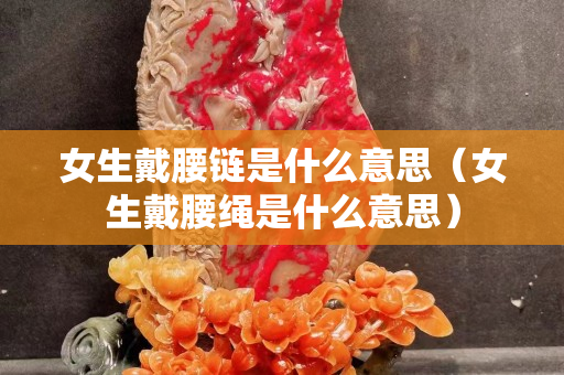 女生戴腰链是什么意思（女生戴腰绳是什么意思）