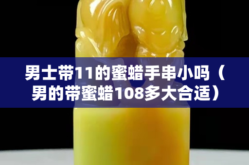 男士带11的蜜蜡手串小吗（男的带蜜蜡108多大合适）