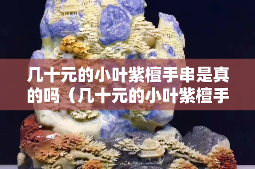 几十元的小叶紫檀手串是真的吗（几十元的小叶紫檀手串是真的吗能带吗）