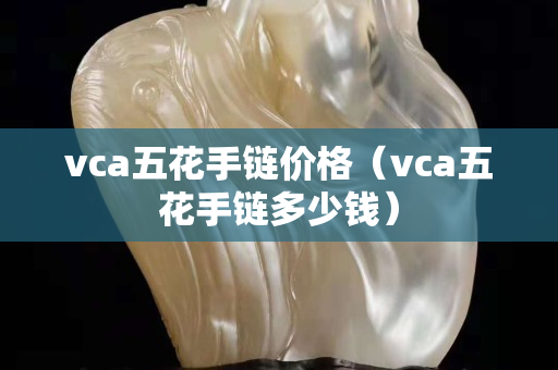 vca五花手链价格（vca五花手链多少钱）