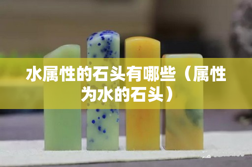 水属性的石头有哪些（属性为水的石头）