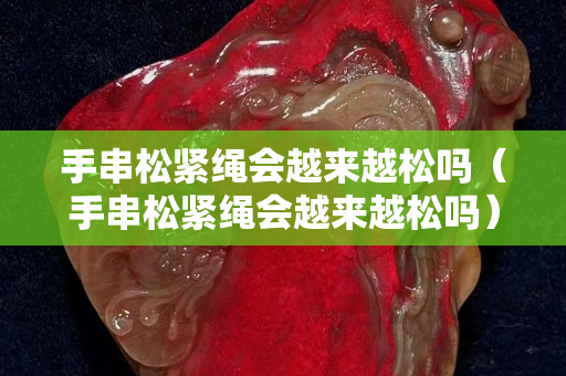手串松紧绳会越来越松吗（手串松紧绳会越来越松吗）
