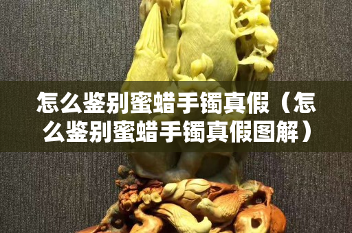 怎么鉴别蜜蜡手镯真假（怎么鉴别蜜蜡手镯真假图解）