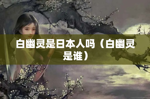白幽灵是日本人吗（白幽灵是谁）