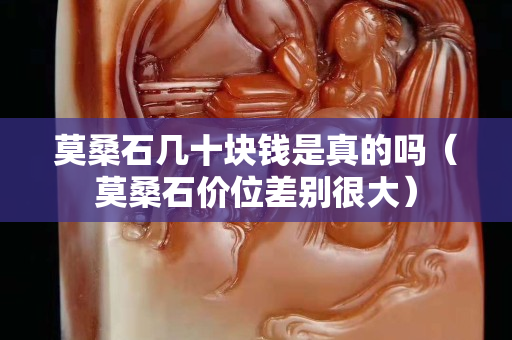 莫桑石几十块钱是真的吗（莫桑石价位差别很大）
