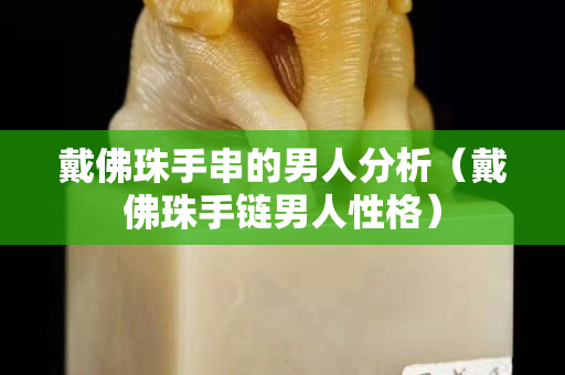 戴佛珠手串的男人分析（戴佛珠手链男人性格）