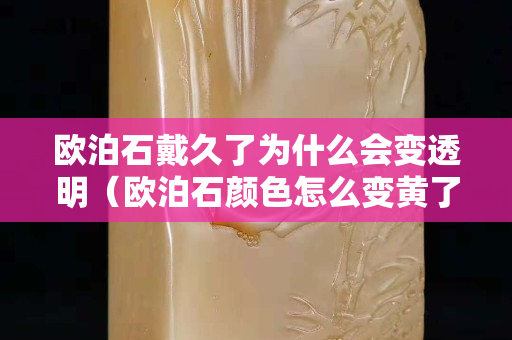 欧泊石戴久了为什么会变透明（欧泊石颜色怎么变黄了）