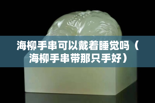 海柳手串可以戴着睡觉吗（海柳手串带那只手好）