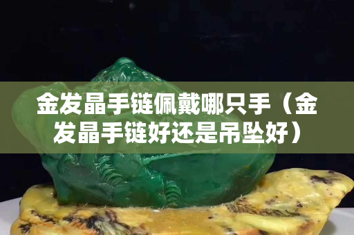 金发晶手链佩戴哪只手（金发晶手链好还是吊坠好）
