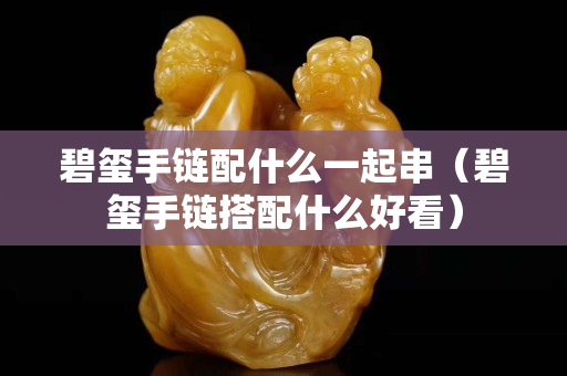 碧玺手链配什么一起串（碧玺手链搭配什么好看）