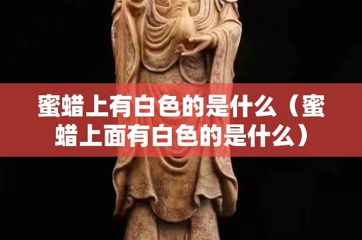 蜜蜡上有白色的是什么（蜜蜡上面有白色的是什么）