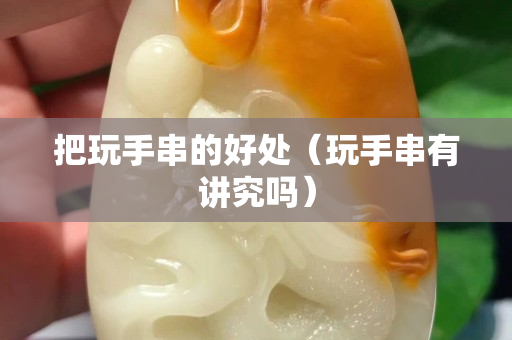 把玩手串的好处（玩手串有讲究吗）