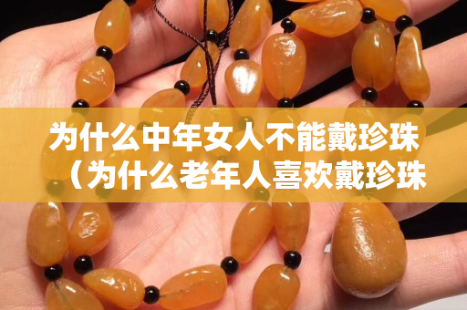为什么中年女人不能戴珍珠（为什么老年人关注国石之家戴珍珠）