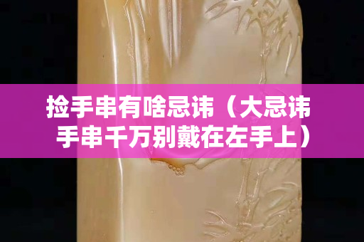 捡手串有啥忌讳（大忌讳 手串千万别戴在左手上）