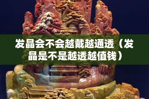 发晶会不会越戴越通透（发晶是不是越透越值钱）