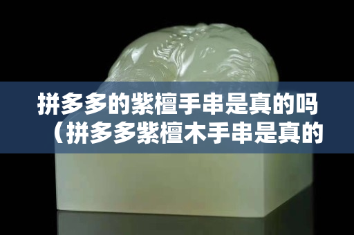 拼多多的紫檀手串是真的吗（拼多多紫檀木手串是真的吗）