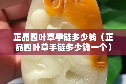 正品四叶草手链多少钱（正品四叶草手链多少钱一个）