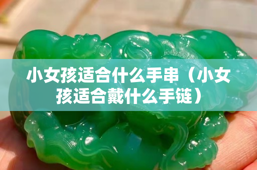 小女孩适合什么手串（小女孩适合戴什么手链）