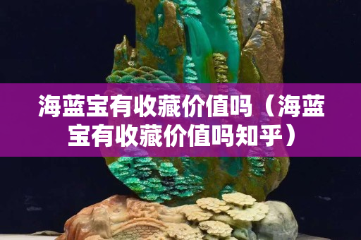 海蓝宝有收藏价值吗（海蓝宝有收藏价值吗知乎）
