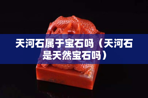 天河石属于宝石吗（天河石是天然宝石吗）
