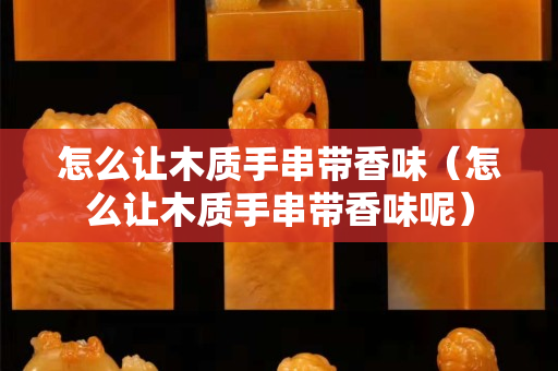 怎么让木质手串带香味（怎么让木质手串带香味呢）